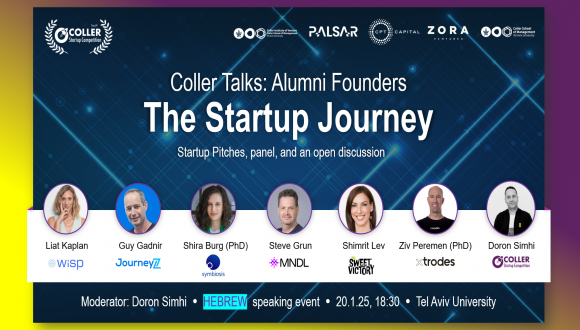 Coller Talks: Alumni Founders. The Startuo Journey . Startup. Pitches, panel, and an open discussion. Speakers Liat Kaplan - Wisp Guy Gadnir -Journeyz Dr. Shira Burg -Symbiosis C.M Steve Grun- MNDL Bio Shimrit Lev- Sweet Victory Ziv Peremen- Xtrodes. Modarator Doron Shimi. Hebrew speaking Event.